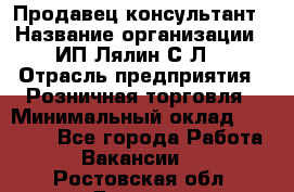 Продавец-консультант › Название организации ­ ИП Лялин С.Л. › Отрасль предприятия ­ Розничная торговля › Минимальный оклад ­ 22 000 - Все города Работа » Вакансии   . Ростовская обл.,Донецк г.